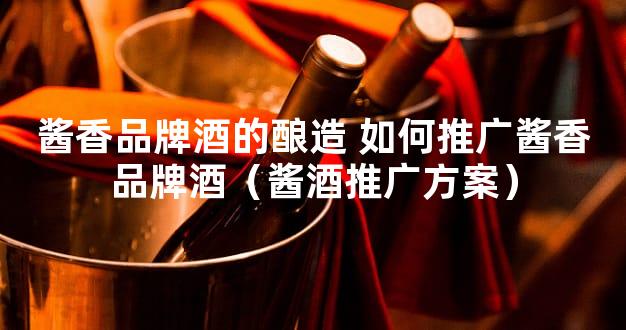 酱香品牌酒的酿造 如何推广酱香品牌酒（酱酒推广方案）